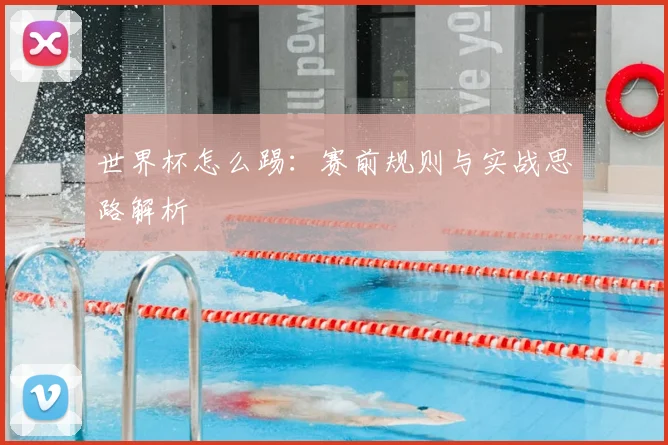 世界杯怎么踢:赛前规则与实战思路解析