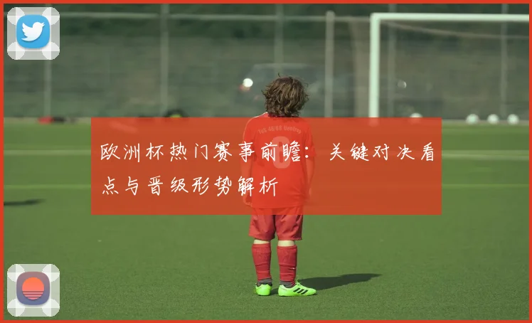 欧洲杯热门赛事前瞻:关键对决看点与晋级形势解析