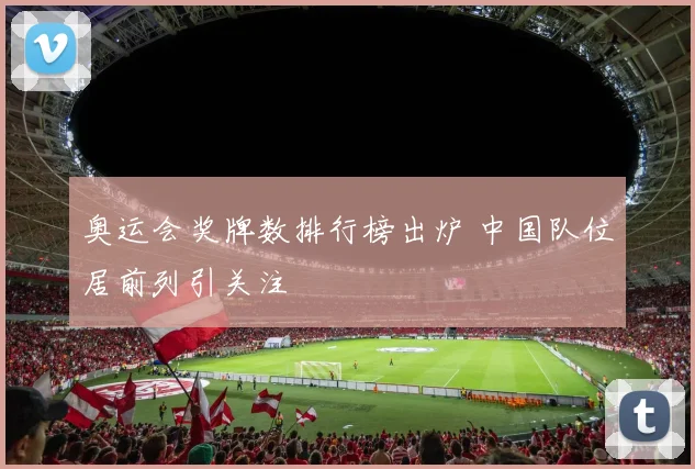 奥运会奖牌数排行榜出炉 中国队位居前列引关注