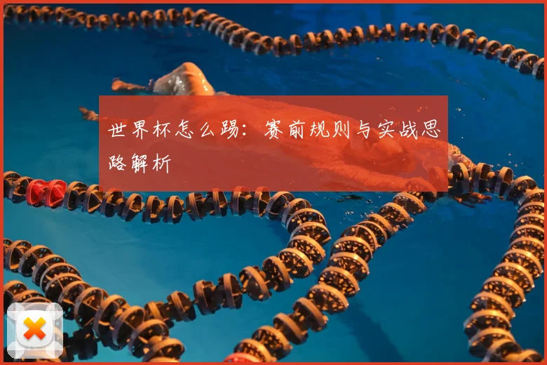 世界杯怎么踢：赛前规则与实战思路解析