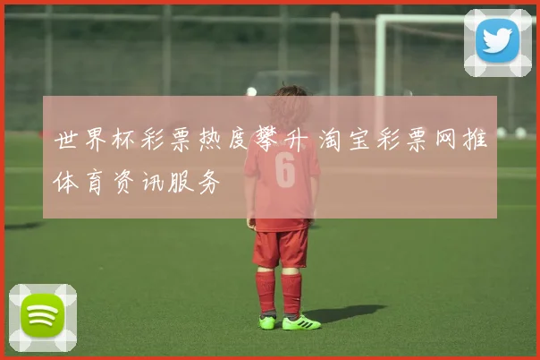 世界杯彩票热度攀升 淘宝彩票网推体育资讯服务