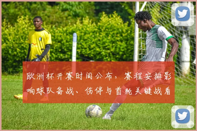 欧洲杯开赛时间公布,赛程安排影响球队备战、伤停与首轮关键战看点
