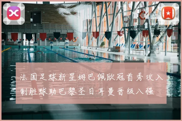 法国足球新星姆巴佩欧冠首秀攻入制胜球助巴黎圣日耳曼晋级八强