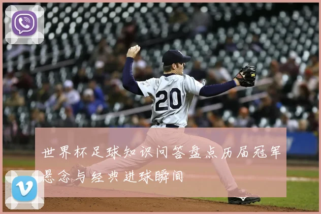 世界杯足球知识问答盘点历届冠军悬念与经典进球瞬间