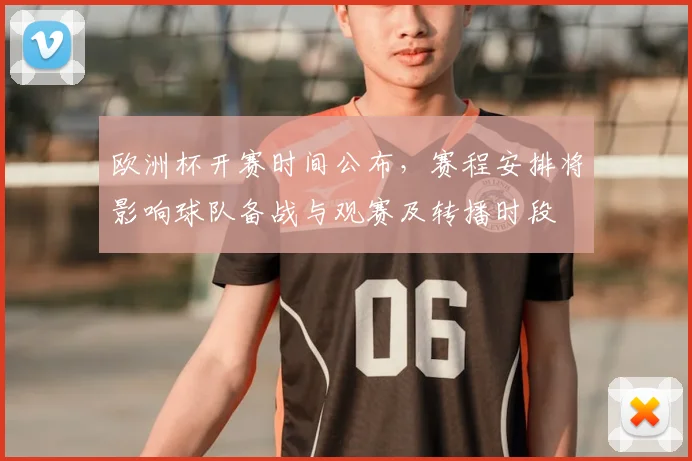 欧洲杯开赛时间公布，赛程安排将影响球队备战与观赛及转播时段