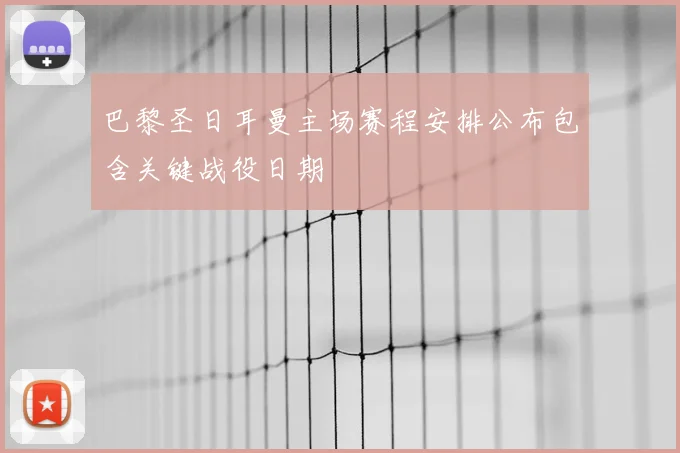 巴黎圣日耳曼主场赛程安排公布包含关键战役日期