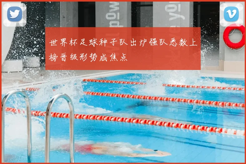 世界杯足球种子队出炉强队悉数上榜晋级形势成焦点