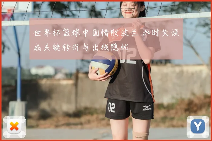 世界杯篮球中国惜败波兰 加时失误成关键转折与出线隐忧