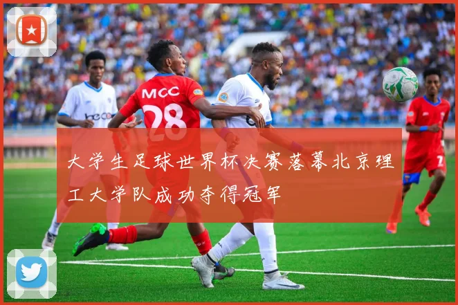 大学生足球世界杯决赛落幕北京理工大学队成功夺得冠军