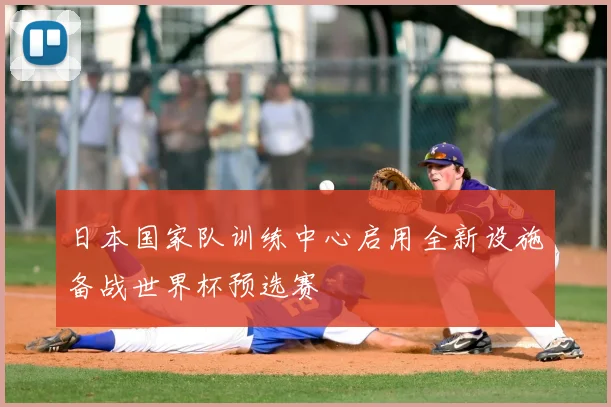 日本国家队训练中心启用全新设施备战世界杯预选赛