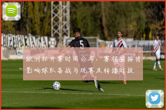 欧洲杯开赛时间公布，赛程安排将影响球队备战与观赛及转播时段