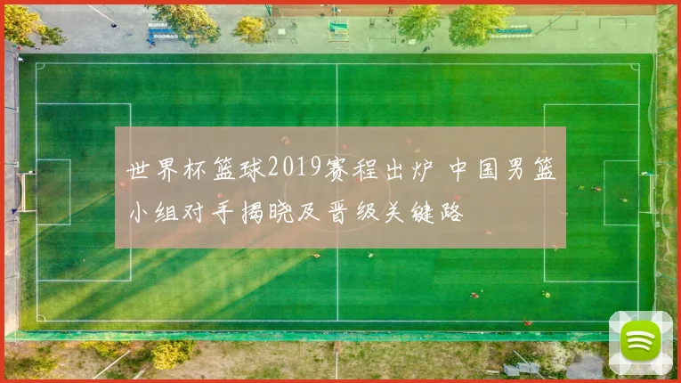 世界杯篮球2019赛程出炉 中国男篮小组对手揭晓及晋级关键路