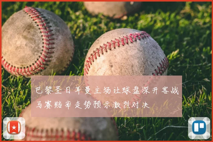 巴黎圣日耳曼主场让球盘深开客战马赛赔率走势预示激烈对决