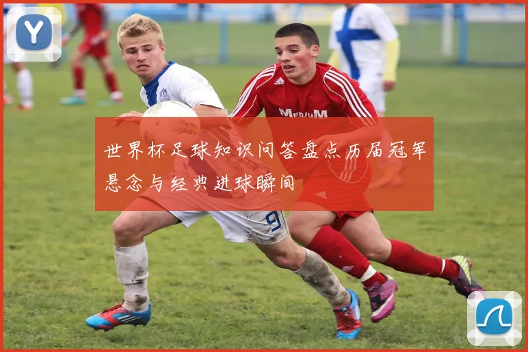 世界杯足球知识问答盘点历届冠军悬念与经典进球瞬间
