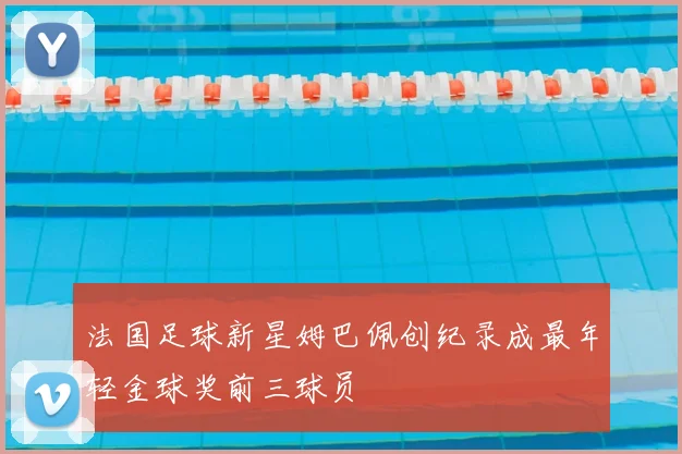 法国足球新星姆巴佩创纪录成最年轻金球奖前三球员