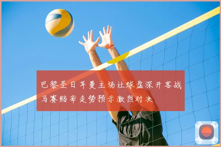 巴黎圣日耳曼主场让球盘深开客战马赛赔率走势预示激烈对决