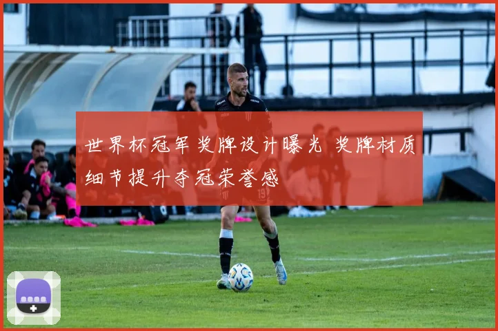 世界杯冠军奖牌设计曝光 奖牌材质细节提升夺冠荣誉感