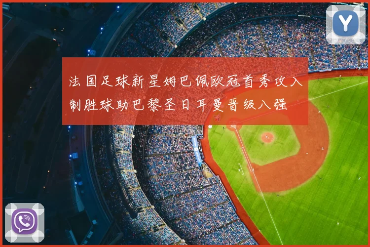 法国足球新星姆巴佩欧冠首秀攻入制胜球助巴黎圣日耳曼晋级八强